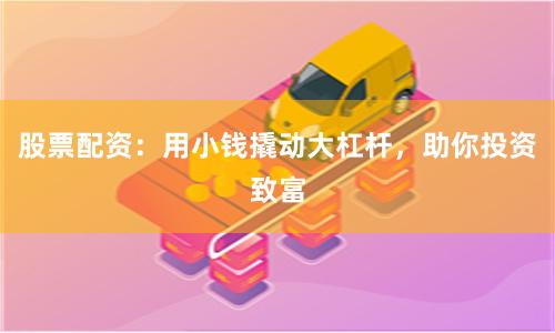 股票配资：用小钱撬动大杠杆，助你投资致富